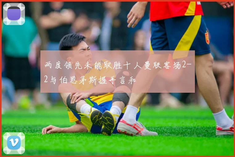 两度领先未能取胜十人曼联客场2-2与伯恩茅斯握手言和