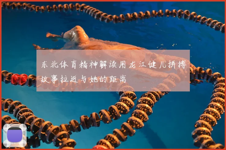 东北体育精神解读用龙江健儿拼搏故事拉近与她的距离