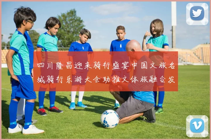 四川隆昌迎来骑行盛宴中国文旅名城骑行乐游大会助推文体旅融合发展