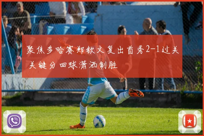 聚焦多哈赛郑钦文复出首秀2-1过关 关键分回球潇洒制胜