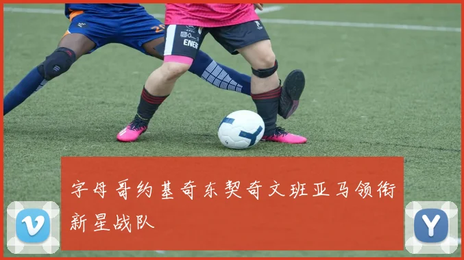 字母哥约基奇东契奇文班亚马领衔新星战队