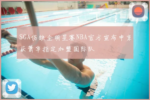 SGA伤缺全明星赛NBA官方宣布申京获萧华指定加盟国际队