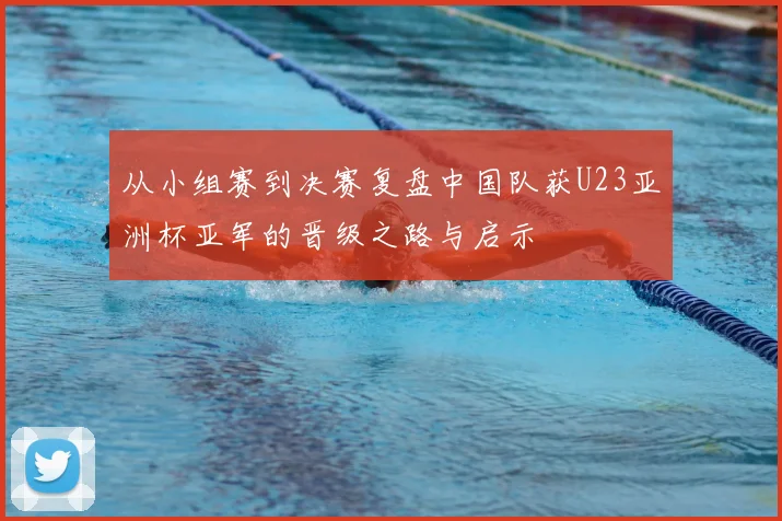 从小组赛到决赛复盘中国队获U23亚洲杯亚军的晋级之路与启示