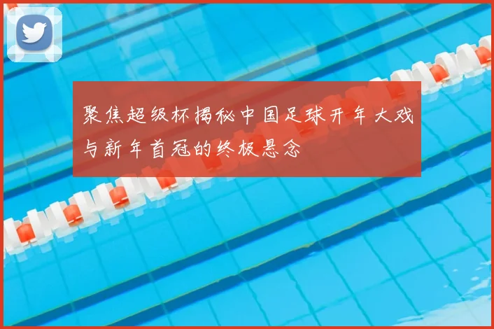 聚焦超级杯揭秘中国足球开年大戏与新年首冠的终极悬念