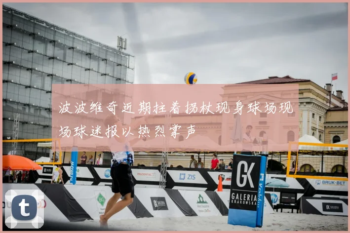 波波维奇近期拄着拐杖现身球场现场球迷报以热烈掌声