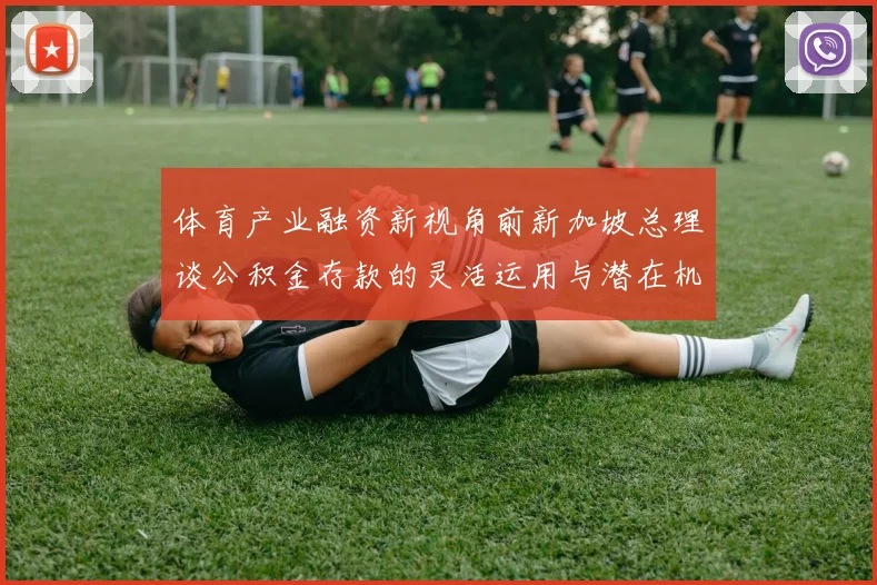 体育产业融资新视角前新加坡总理谈公积金存款的灵活运用与潜在机遇