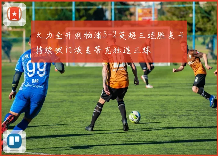 火力全开利物浦5-2英超三连胜麦卡持续破门埃基蒂克独造三球