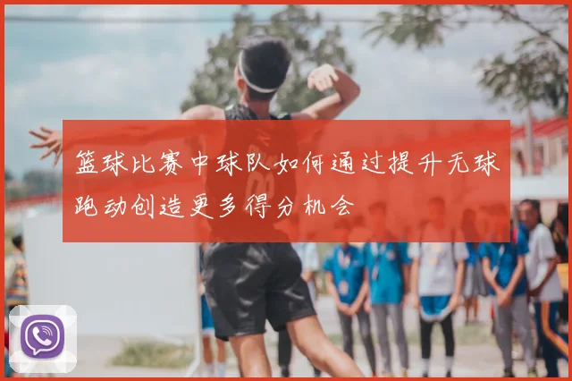 篮球比赛中球队如何通过提升无球跑动创造更多得分机会