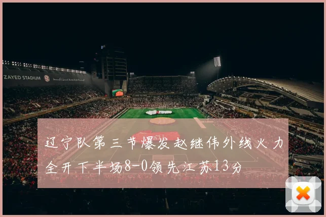 辽宁队第三节爆发赵继伟外线火力全开下半场8-0领先江苏13分