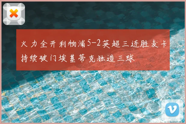火力全开利物浦5-2英超三连胜麦卡持续破门埃基蒂克独造三球