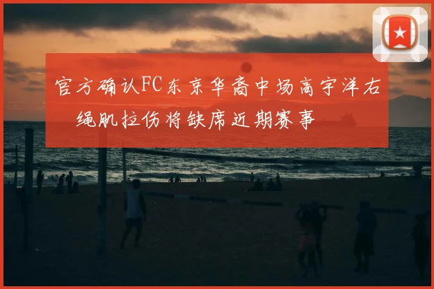 官方确认FC东京华裔中场高宇洋右腘绳肌拉伤将缺席近期赛事