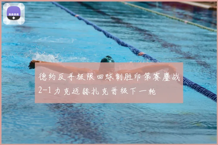 德约反手极限回球制胜印第赛鏖战2-1力克迈赫扎克晋级下一轮