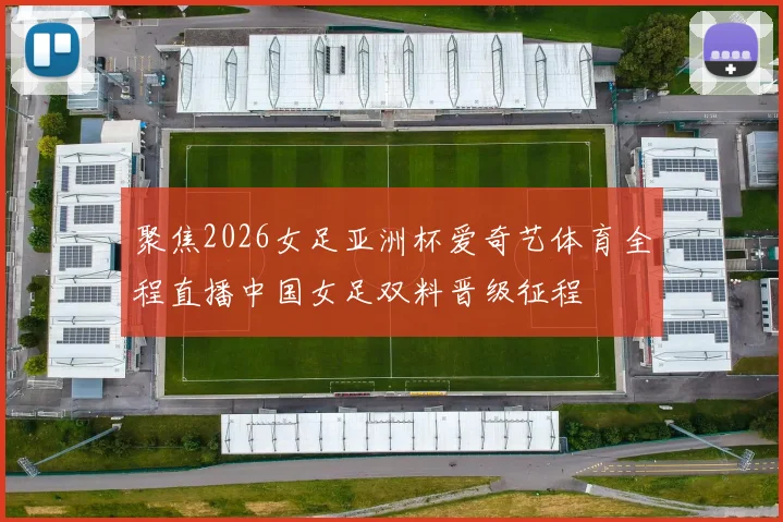 聚焦2026女足亚洲杯爱奇艺体育全程直播中国女足双料晋级征程